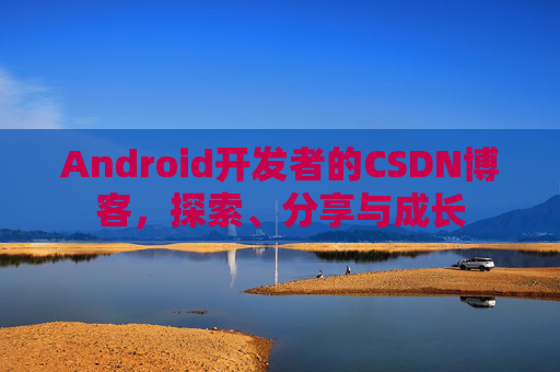 Android开发者的CSDN博客,探索、分享与成长